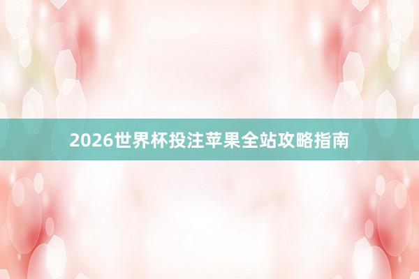 2026世界杯投注苹果全站攻略指南