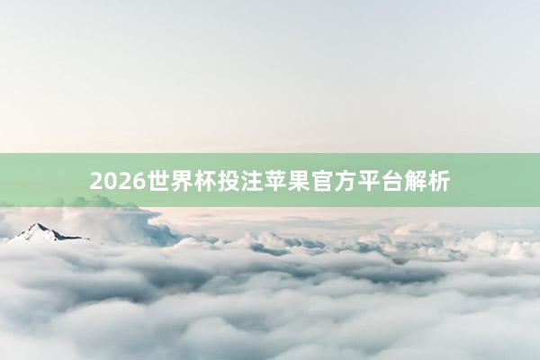 2026世界杯投注苹果官方平台解析