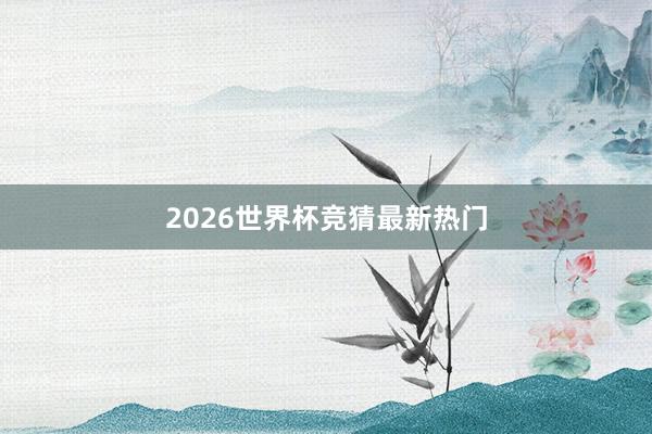 2026世界杯竞猜最新热门