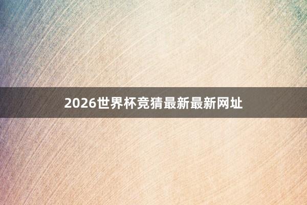 2026世界杯竞猜最新最新网址