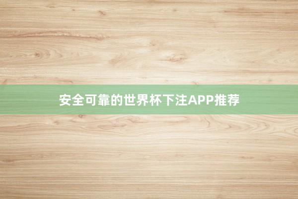 安全可靠的世界杯下注APP推荐