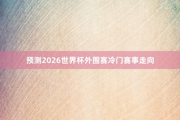 预测2026世界杯外围赛冷门赛事走向
