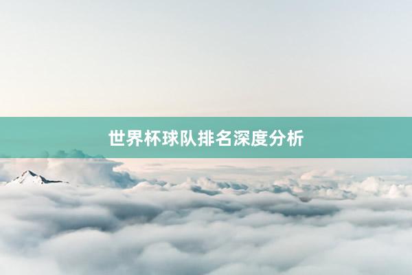 世界杯球队排名深度分析