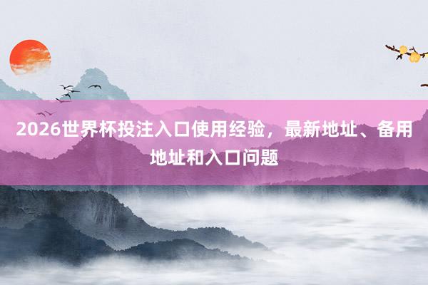 2026世界杯投注入口使用经验，最新地址、备用地址和入口问题