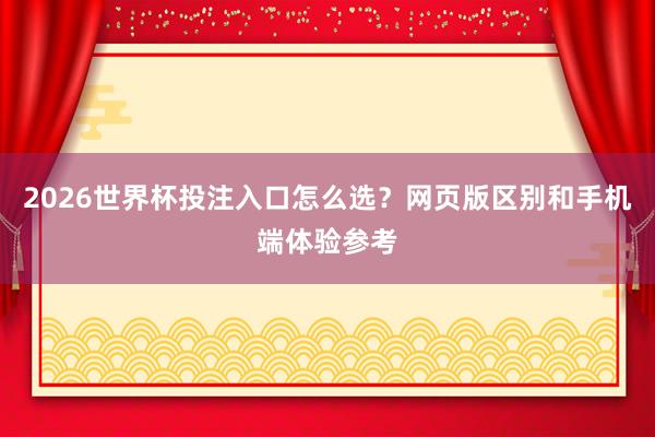 2026世界杯投注入口怎么选？网页版区别和手机端体验参考
