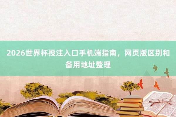 2026世界杯投注入口手机端指南，网页版区别和备用地址整理