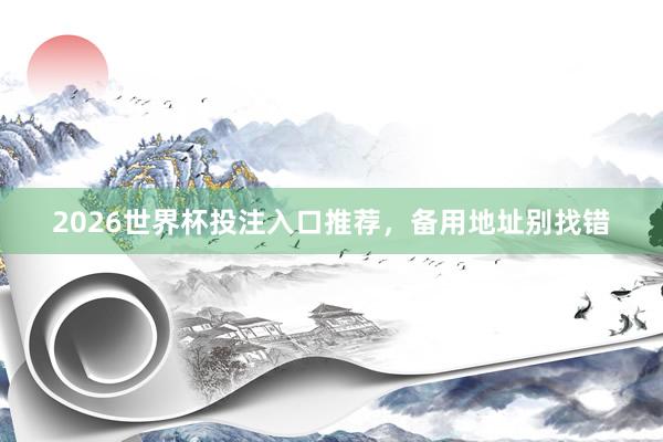 2026世界杯投注入口推荐，备用地址别找错