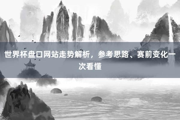世界杯盘口网站走势解析，参考思路、赛前变化一次看懂