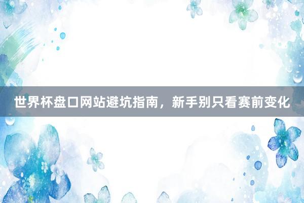 世界杯盘口网站避坑指南，新手别只看赛前变化