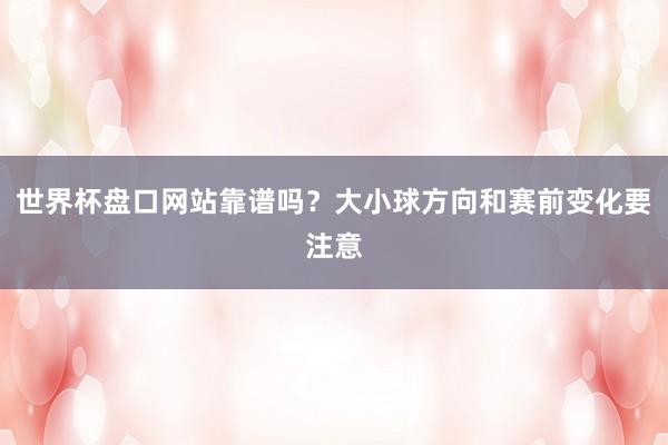 世界杯盘口网站靠谱吗？大小球方向和赛前变化要注意