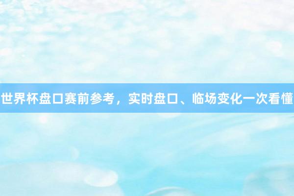 世界杯盘口赛前参考，实时盘口、临场变化一次看懂