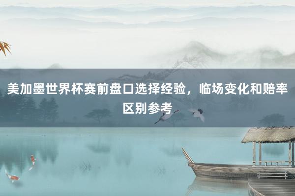 美加墨世界杯赛前盘口选择经验，临场变化和赔率区别参考