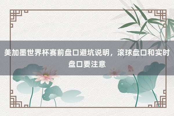 美加墨世界杯赛前盘口避坑说明，滚球盘口和实时盘口要注意