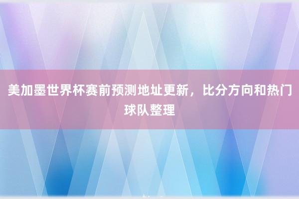 美加墨世界杯赛前预测地址更新，比分方向和热门球队整理
