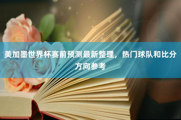美加墨世界杯赛前预测最新整理，热门球队和比分方向参考