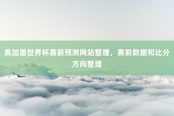 美加墨世界杯赛前预测网站整理，赛前数据和比分方向整理