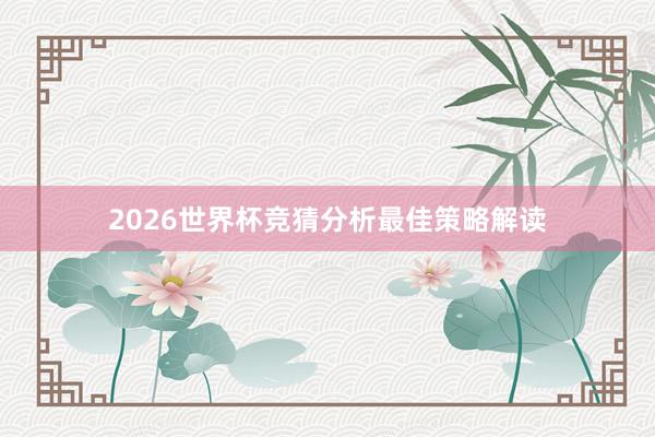 2026世界杯竞猜分析最佳策略解读
