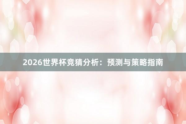 2026世界杯竞猜分析：预测与策略指南