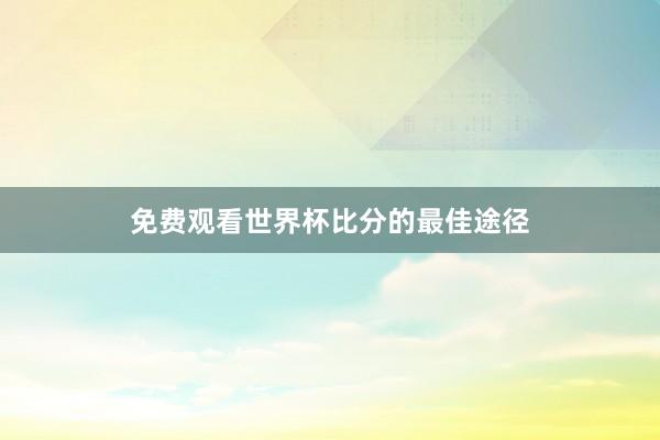 免费观看世界杯比分的最佳途径