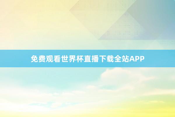 免费观看世界杯直播下载全站APP
